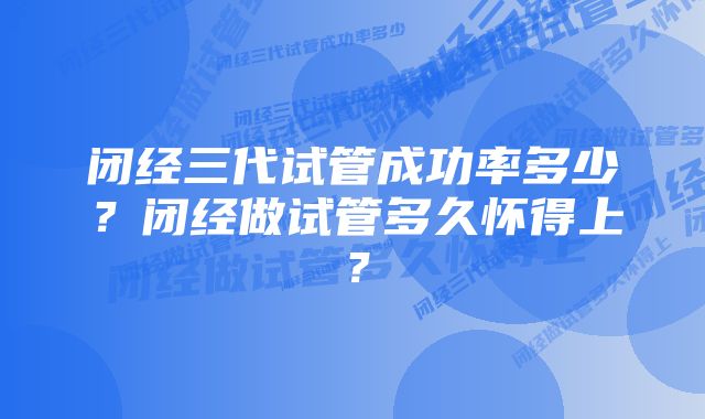 闭经三代试管成功率多少？闭经做试管多久怀得上？