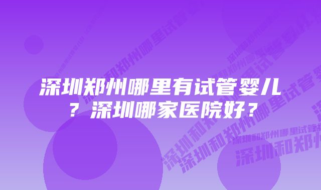 深圳郑州哪里有试管婴儿？深圳哪家医院好？