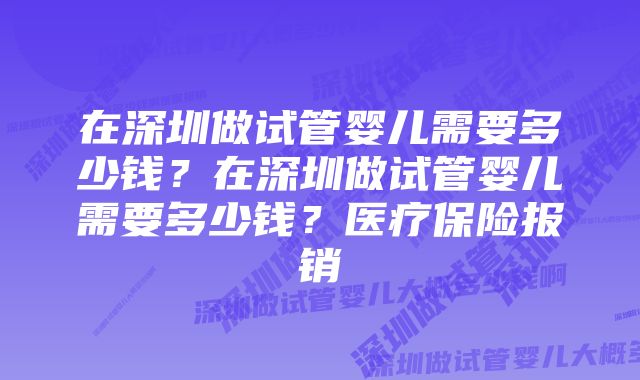 在深圳做试管婴儿需要多少钱？在深圳做试管婴儿需要多少钱？医疗保险报销