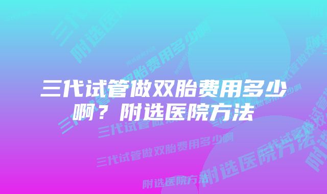 三代试管做双胎费用多少啊？附选医院方法