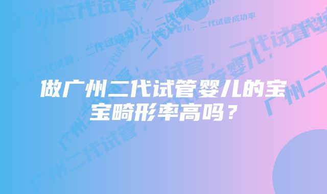 做广州二代试管婴儿的宝宝畸形率高吗？