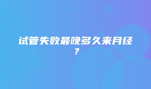 试管失败最晚多久来月经？