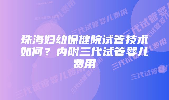 珠海妇幼保健院试管技术如何？内附三代试管婴儿费用