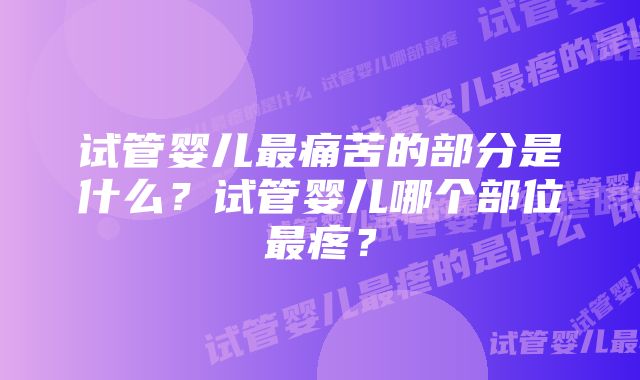 试管婴儿最痛苦的部分是什么？试管婴儿哪个部位最疼？