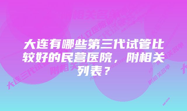 大连有哪些第三代试管比较好的民营医院，附相关列表？