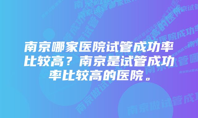 南京哪家医院试管成功率比较高？南京是试管成功率比较高的医院。