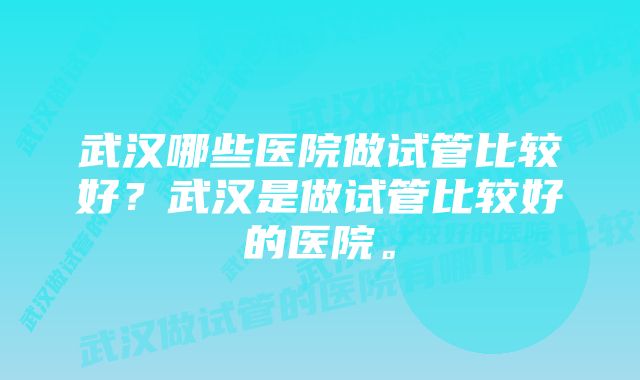 武汉哪些医院做试管比较好？武汉是做试管比较好的医院。