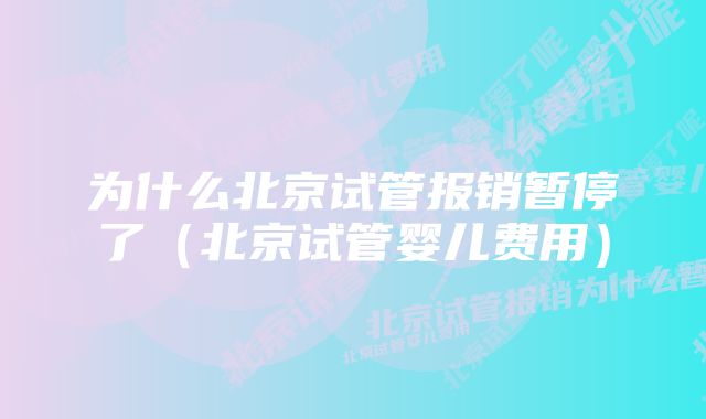 为什么北京试管报销暂停了（北京试管婴儿费用）