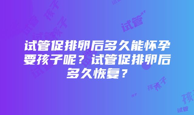 试管促排卵后多久能怀孕要孩子呢？试管促排卵后多久恢复？