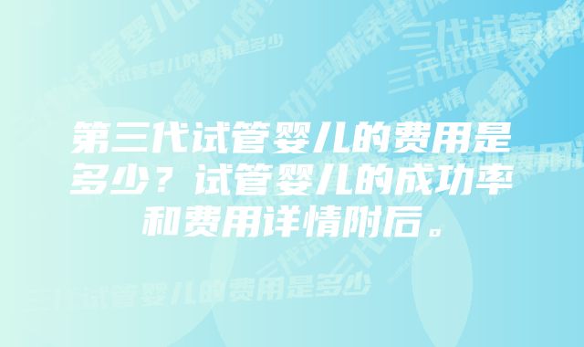 第三代试管婴儿的费用是多少？试管婴儿的成功率和费用详情附后。