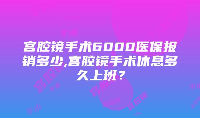 宫腔镜手术6000医保报销多少,宫腔镜手术休息多久上班？