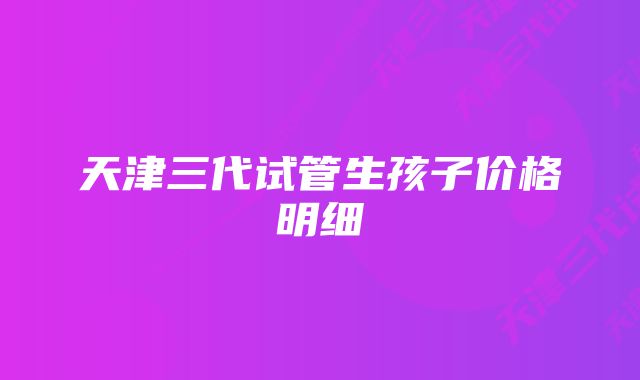 天津三代试管生孩子价格明细