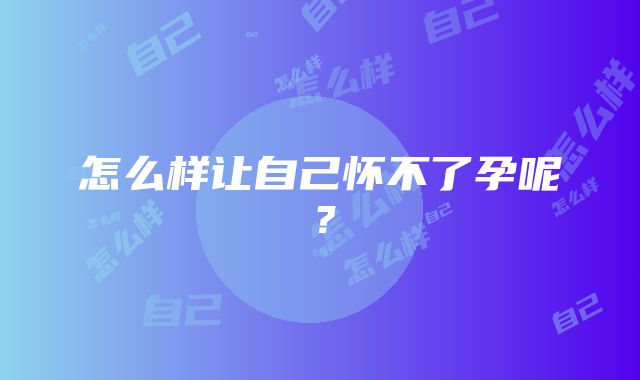 怎么样让自己怀不了孕呢？