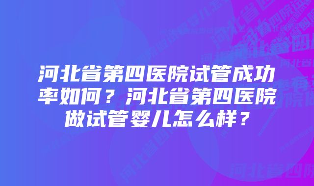 河北省第四医院试管成功率如何？河北省第四医院做试管婴儿怎么样？