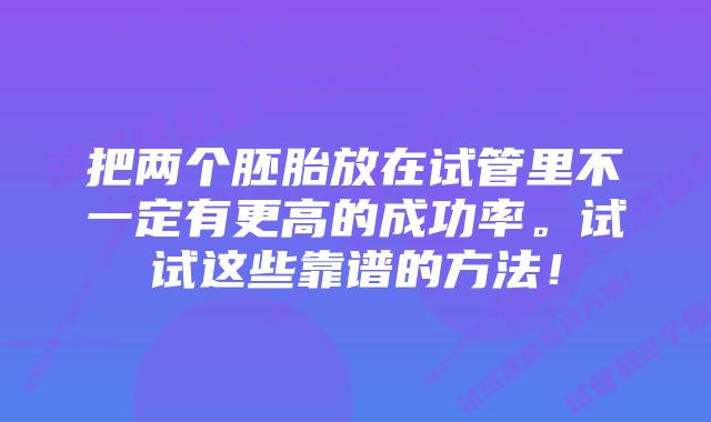 把两个胚胎放在试管里不一定有更高的成功率。试试这些靠谱的方法！