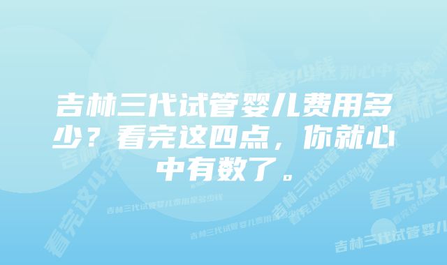 吉林三代试管婴儿费用多少？看完这四点，你就心中有数了。