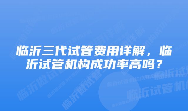 临沂三代试管费用详解，临沂试管机构成功率高吗？