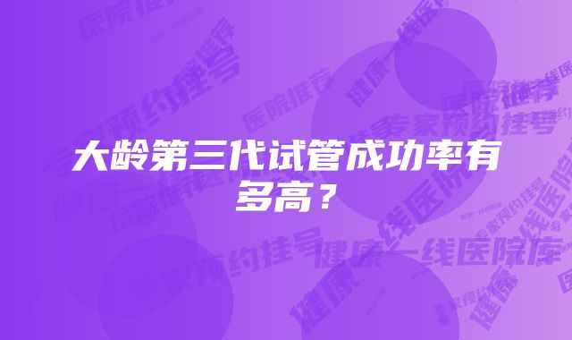 大龄第三代试管成功率有多高？