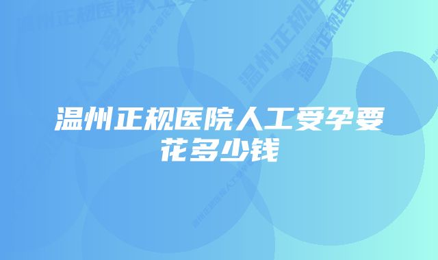 温州正规医院人工受孕要花多少钱