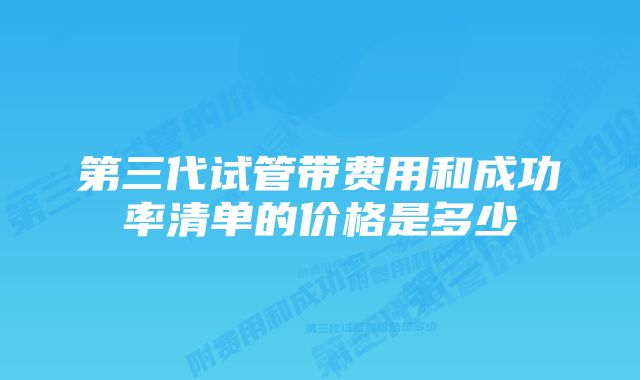 第三代试管带费用和成功率清单的价格是多少