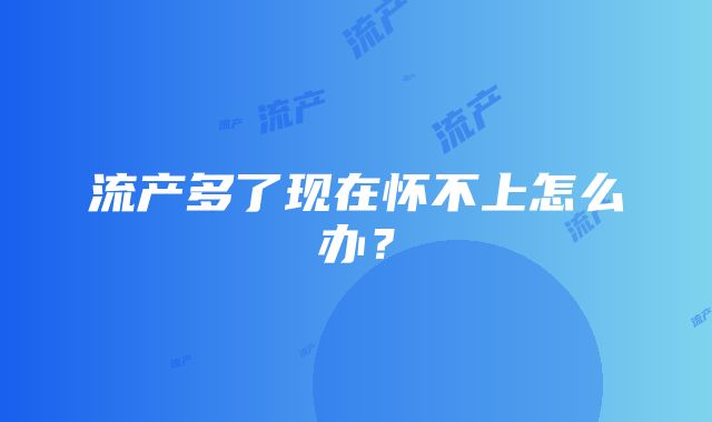 流产多了现在怀不上怎么办？