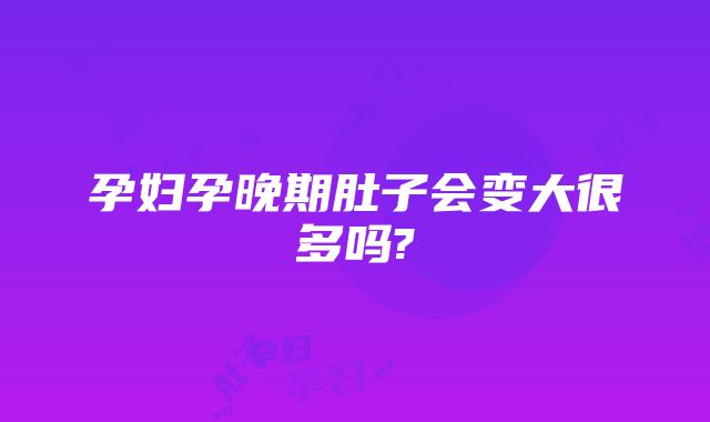 孕妇孕晚期肚子会变大很多吗?