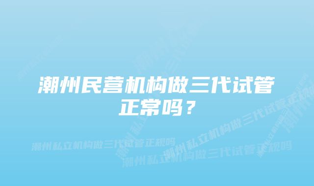 潮州民营机构做三代试管正常吗？