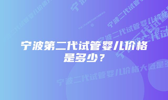 宁波第二代试管婴儿价格是多少？