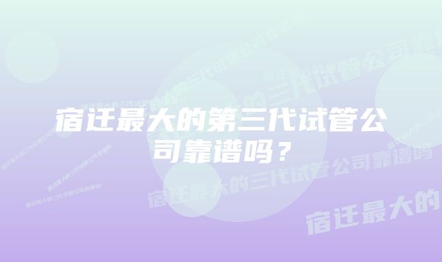 宿迁最大的第三代试管公司靠谱吗？