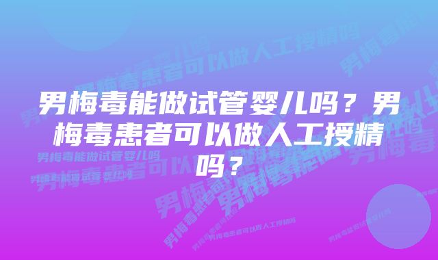 男梅毒能做试管婴儿吗？男梅毒患者可以做人工授精吗？