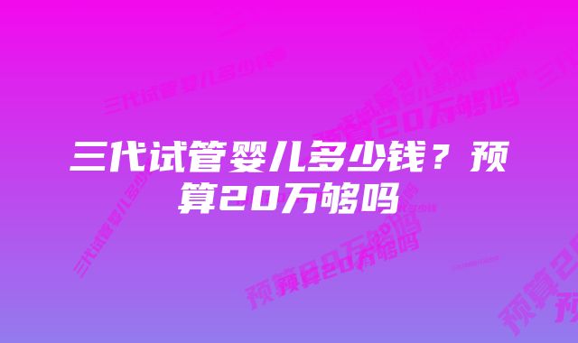 三代试管婴儿多少钱？预算20万够吗