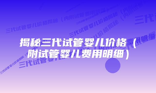 揭秘三代试管婴儿价格（附试管婴儿费用明细）