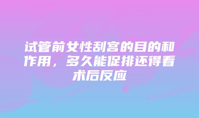 试管前女性刮宫的目的和作用，多久能促排还得看术后反应