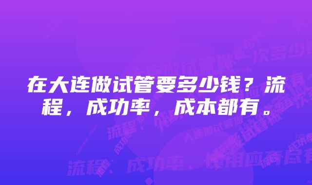 在大连做试管要多少钱？流程，成功率，成本都有。