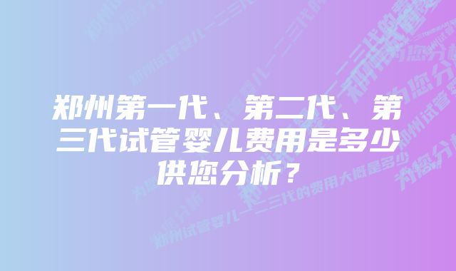 郑州第一代、第二代、第三代试管婴儿费用是多少供您分析？