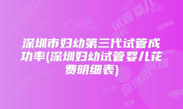 深圳市妇幼第三代试管成功率(深圳妇幼试管婴儿花费明细表)