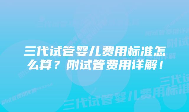 三代试管婴儿费用标准怎么算？附试管费用详解！