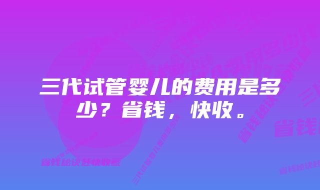 三代试管婴儿的费用是多少？省钱，快收。