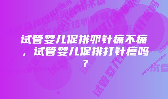 试管婴儿促排卵针痛不痛，试管婴儿促排打针疼吗？