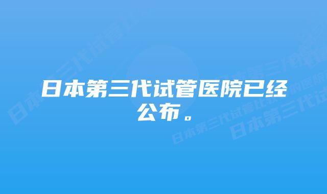 日本第三代试管医院已经公布。