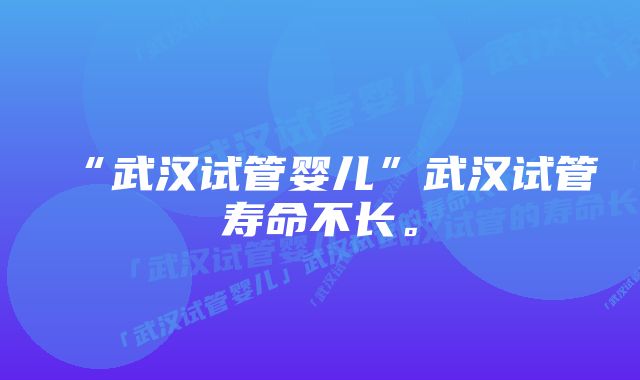 “武汉试管婴儿”武汉试管寿命不长。