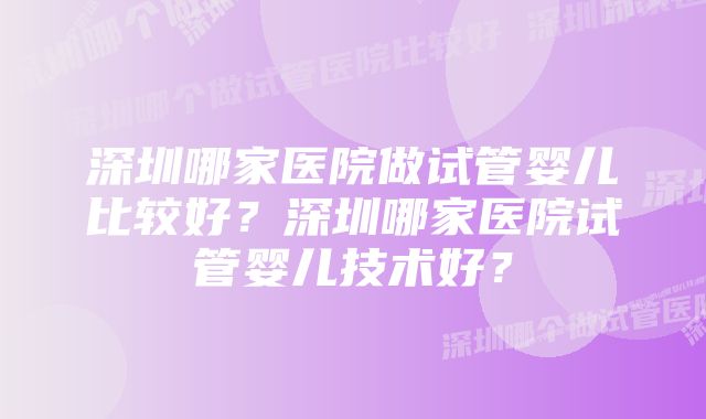 深圳哪家医院做试管婴儿比较好？深圳哪家医院试管婴儿技术好？