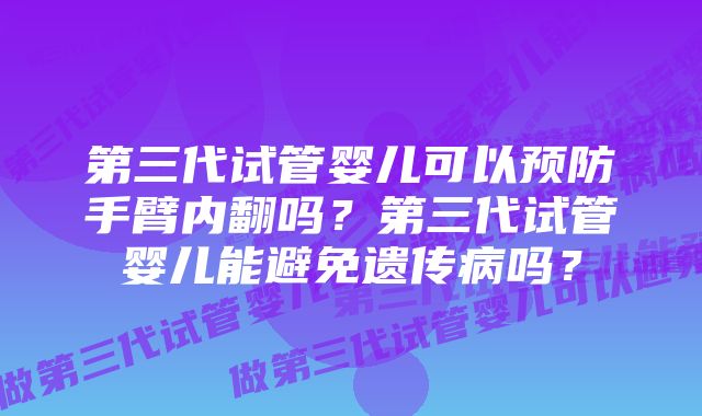 第三代试管婴儿可以预防手臂内翻吗？第三代试管婴儿能避免遗传病吗？