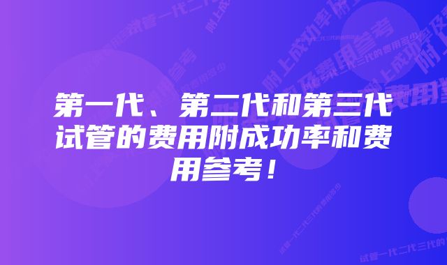 第一代、第二代和第三代试管的费用附成功率和费用参考！