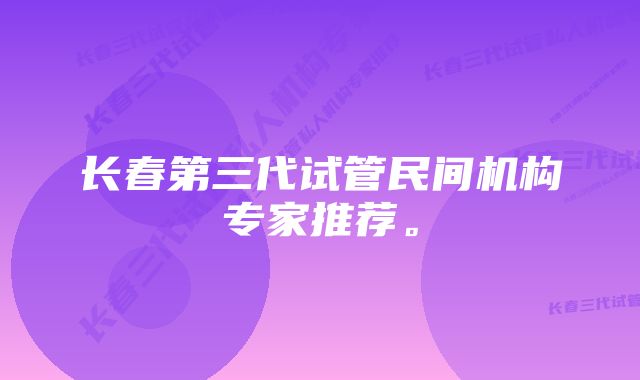 长春第三代试管民间机构专家推荐。