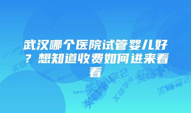 武汉哪个医院试管婴儿好？想知道收费如何进来看看