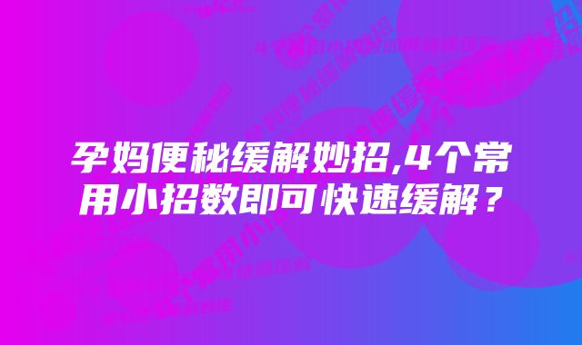 孕妈便秘缓解妙招,4个常用小招数即可快速缓解？