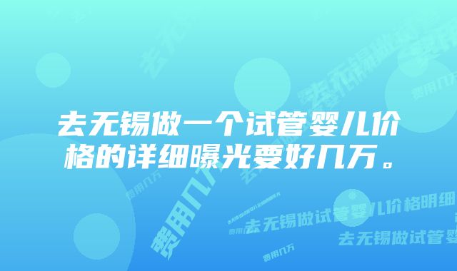 去无锡做一个试管婴儿价格的详细曝光要好几万。