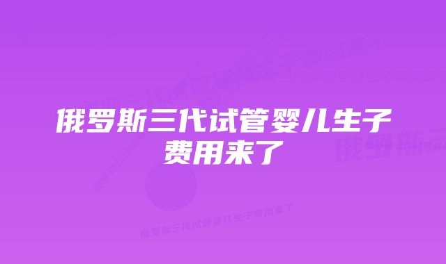 俄罗斯三代试管婴儿生子费用来了