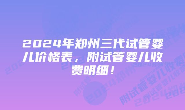 2024年郑州三代试管婴儿价格表，附试管婴儿收费明细！